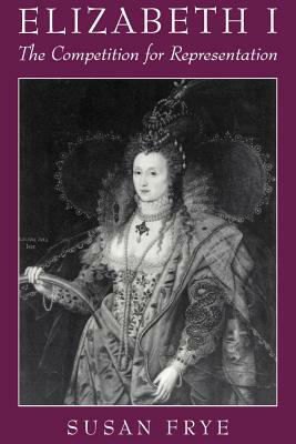 Elizabeth I: The Competition for Representation by Susan Frye