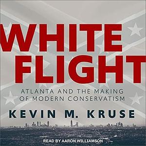 White Flight Lib/E: Atlanta and the Making of Modern Conservatism by Kevin M. Kruse, Kevin M. Kruse