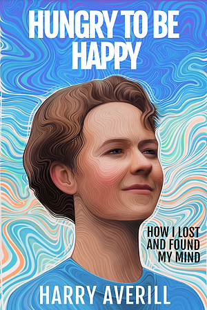 Hungry to Be Happy: How I Lost and Found My Mind by Harry Averill, Harry Averill
