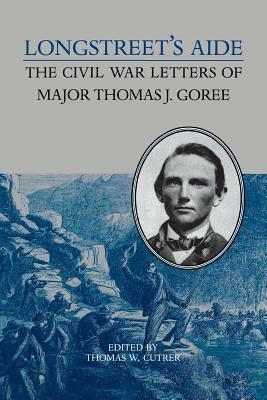 Longstreet's Aide: The Civil War Letters of Major Thomas J Goree by Thomas W. Cutrer