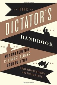 The Dictator's Handbook: Why Bad Behavior is Almost Always Good Politics by Bruce Bueno de Mesquita