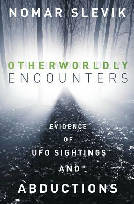 Otherworldly Encounters: Evidence of UFO Sightings and Abductions by Nomar Slevik