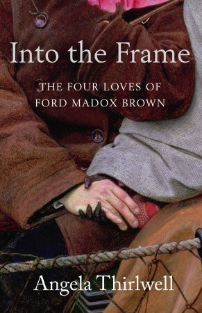 Into the Frame: The Four Loves of Ford Madox Brown by Angela Thirlwell