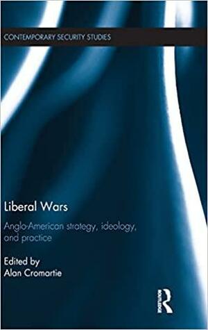 Liberal Wars: Anglo-American Strategy, Ideology, and Practice by Alan Cromartie