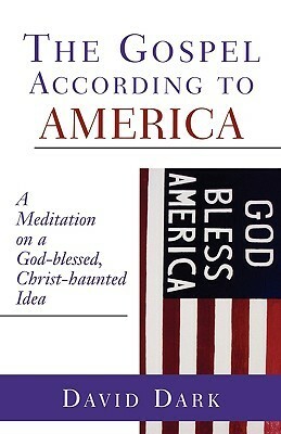 The Gospel According to America: A Meditation on a God-Blessed, Christ-Haunted Idea by David Dark