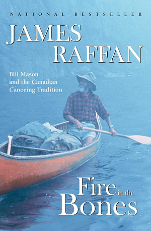 Fire in the Bones: Bill Mason and the Canadian Canoeing Tradition by James Raffan