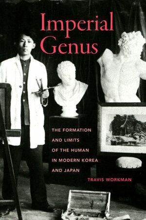 Imperial Genus: The Formation and Limits of the Human in Modern Korea and Japan by Travis Workman