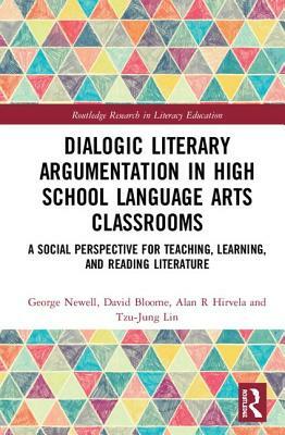 Dialogic Literary Argumentation in High School Language Arts Classrooms: A Social Perspective for Teaching, Learning, and Reading Literature by George Newell, Alan R. Hirvela, David Bloome