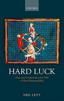 Hard Luck: How Luck Undermines Free Will and Moral Responsibility by Neil Levy