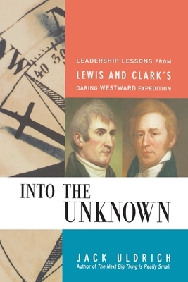 Into the Unknown: Leadership Lessons from Lewis & Clark's Daring Westward Expedition by Meriwether Lewis, William Clark, Jack Uldrich