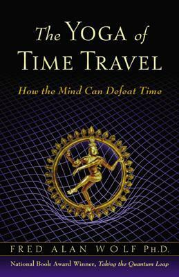 The Yoga of Time Travel: How the Mind Can Defeat Time by Fred Alan Wolf