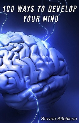 100 Ways To Develop Your Mind: The Psychology Of The Mind And How To Develop Your Mind To Change Your Life by Steven Aitchison