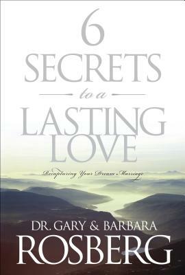 6 Secrets to a Lasting Love: Recapturing Your Dream Marriage by Barbara Rosberg, Gary Rosberg