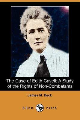 The Case of Edith Cavell: A Study of the Rights of Non-Combatants (Dodo Press) by James M. Beck