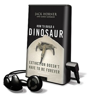 How to Build a Dinosaur: Extinction Doesn't Have to Be Forever by James Gorman, Jack Horner