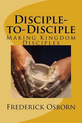 Disciple-to-Disciple: Making Kingdom Disciples by Frederick Osborn