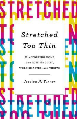 Stretched Too Thin: How Working Moms Can Lose the Guilt, Work Smarter, and Thrive by Jessica N. Turner