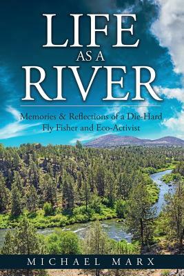 Life as a River: Memories & Reflections of a Die-Hard Fly Fisher and Eco-Activist by Michael Marx