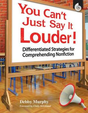 You Can't Just Say It Louder!: Differentiated Strategies for Comprehending Nonfiction by Debby Murphy