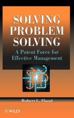 Solving Problem Solving: A Potent Force for Effective Management by Robert L. Flood
