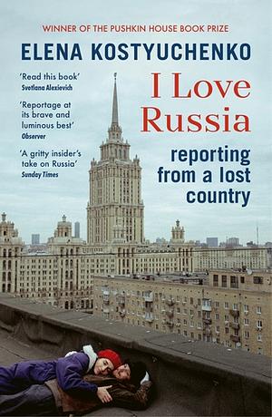 I Love Russia: Reporting from a Lost Country by Elena Kostyuchenko