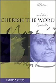 Cherish the Word: Reflections on Luther's Spirituality by Thomas C. Peters
