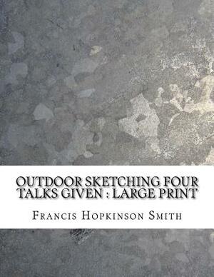 Outdoor Sketching Four Talks Given: Large Print by Francis Hopkinson Smith