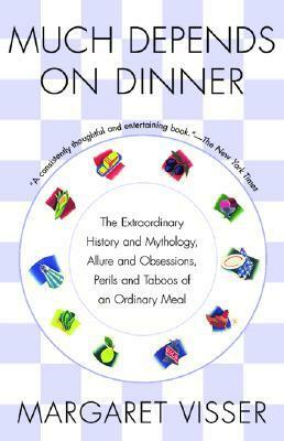 Much Depends on Dinner: The Extraordinary History and Mythology, Allure and Obsessions, Perils and Taboos of an Ordinary Meal by Margaret Visser