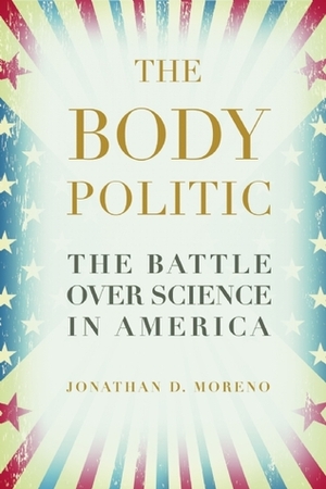 The Body Politic: The Battle Over Science in America by Jonathan D. Moreno
