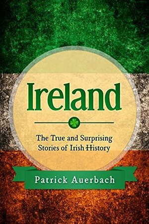 Ireland: The True and Surprising Stories of Irish History by Patrick Auerbach