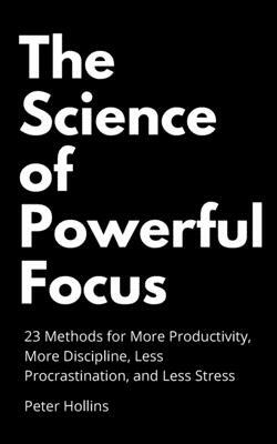 The Science of Powerful Focus: 23 Methods for More Productivity, More Discipline, Less Procrastination, and Less Stress by Peter Hollins