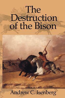 The Destruction of the Bison: An Environmental History, 1750-1920 by Andrew C. Isenberg