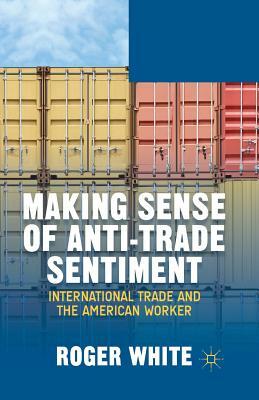 Making Sense of Anti-Trade Sentiment: International Trade and the American Worker by R. White