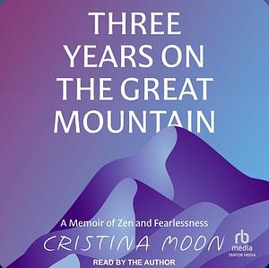 Three Years on the Great Mountain: A Memoir of Zen and Fearlessness by Cristina Moon