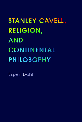 Stanley Cavell, Religion, and Continental Philosophy by Espen Dahl