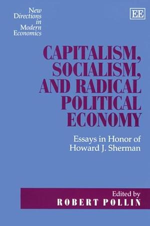 Capitalism, Socialism and Radical Political Economy: Essays in Honor of Howard J. Sherman by Howard J. Sherman, Robert Pollin