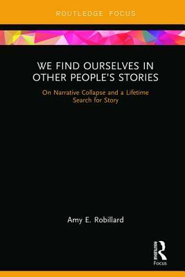 We Find Ourselves in Other People's Stories: On Narrative Collapse and a Lifetime Search for Story by Amy E. Robillard