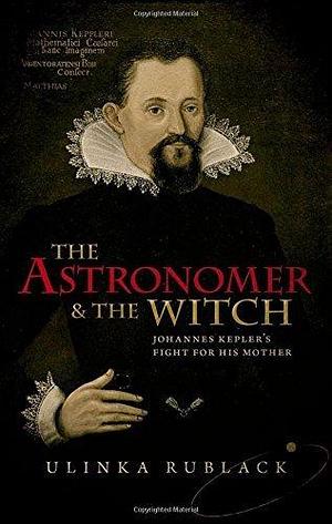 The Astronomer and the Witch: Johannes Kepler's Fight for his Mother by Ulinka Rublack by Ulinka Rublack, Ulinka Rublack