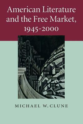 American Literature and the Free Market, 1945-2000 by Michael W. Clune