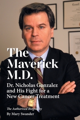 The Maverick M.D. - Dr. Nicholas Gonzalez and His Fight for a New Cancer Treatment by Mary Swander