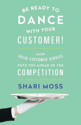 Be Ready to Dance with Your Customer!: How Solid Customer Service Puts You Ahead of the Competition by Shari Moss