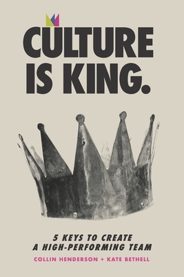Culture is King: 5 Keys to Create a High-Performing Team by Collin Henderson, Kate Bethell