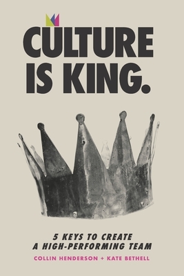 Culture is King: 5 Keys to Create a High-Performing Team by Kate Bethell, Collin Henderson