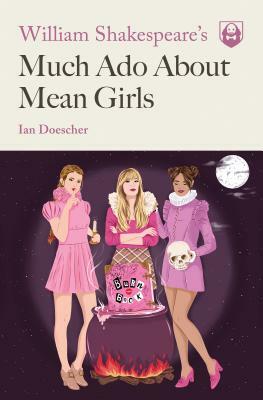 William Shakespeare's Much ADO about Mean Girls by Ian Doescher