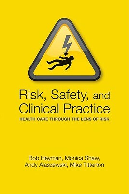 Risk, Safety and Clinical Practice: Healthcare Through the Lens of Risk by Bob Heyman, Andy Alaszewski, Monica Shaw