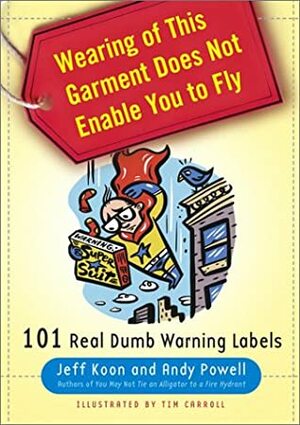 Wearing of This Garment Does Not Enable You to Fly: 101 Real Dumb Warning Labels by Jeff Koon, Andy Powell