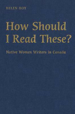How Should I Read These?: Native Women Writers in Canada by Helen Hoy