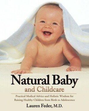 Natural Baby and Childcare: Practical Medical Advice and Holistic Wisdom for Raising Healthy Children from Birth to Adolescence by Lauren Feder