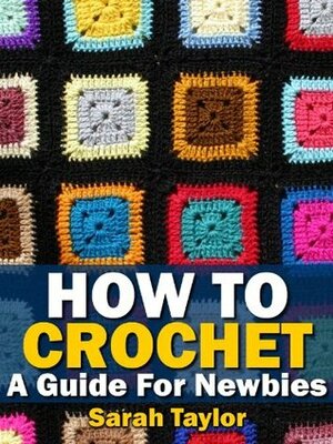 How To Crochet - A Guide For Newbies (Crafty Creations Book 1) by Sarah Taylor