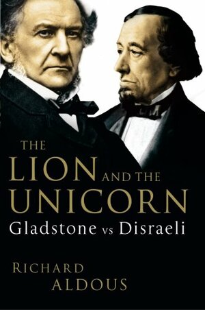 The Lion and the Unicorn: Gladstone Vs Disraeli by Richard Aldous